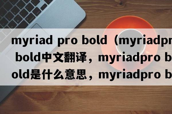 myriad pro bold（myriadpro bold中文翻譯，myriadpro bold是什么意思，myriadpro bold發(fā)音、用法及例句）
