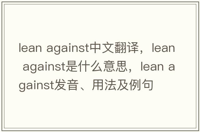 lean against中文翻譯，lean against是什么意思，lean against發(fā)音、用法及例句