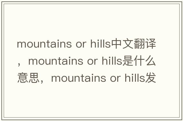 mountains or hills中文翻譯，mountains or hills是什么意思，mountains or hills發(fā)音、用法及例句
