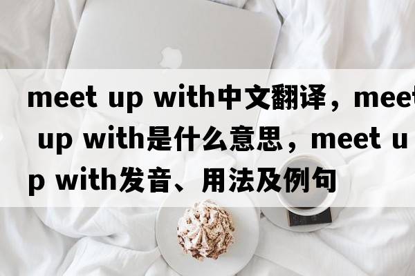 meet up with中文翻譯，meet up with是什么意思，meet up with發(fā)音、用法及例句