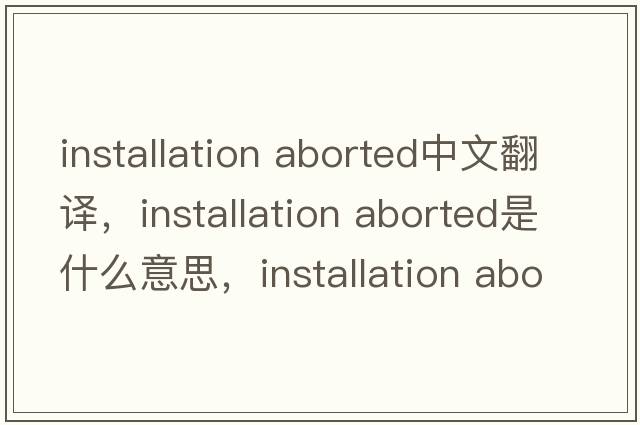 installation aborted中文翻譯，installation aborted是什么意思，installation aborted發(fā)音、用法及例句