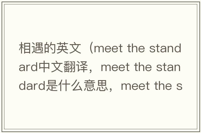 相遇的英文（meet the standard中文翻譯，meet the standard是什么意思，meet the standard發(fā)音、用法及例句）