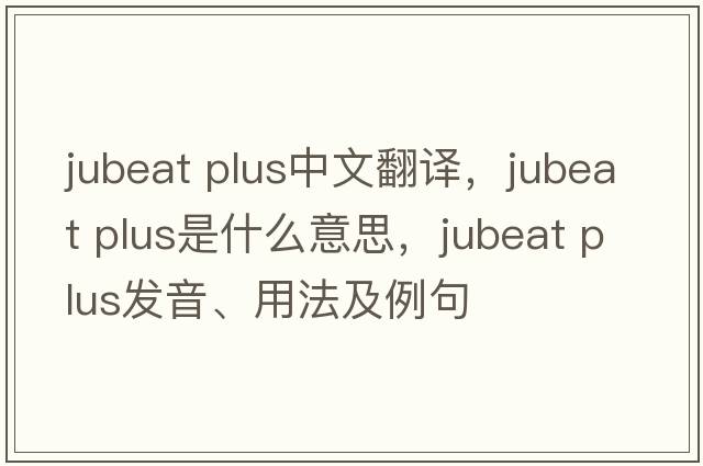 jubeat plus中文翻譯，jubeat plus是什么意思，jubeat plus發(fā)音、用法及例句