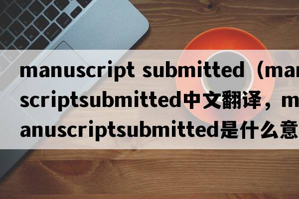 manuscript submitted（manuscriptsubmitted中文翻譯，manuscriptsubmitted是什么意思，manuscriptsubmitted發(fā)音、用法及例句）