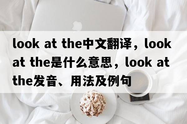 look at the中文翻譯，look at the是什么意思，look at the發(fā)音、用法及例句