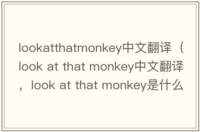 lookatthatmonkey中文翻譯（look at that monkey中文翻譯，look at that monkey是什么意思，look at that monkey發(fā)音、用法及例句）