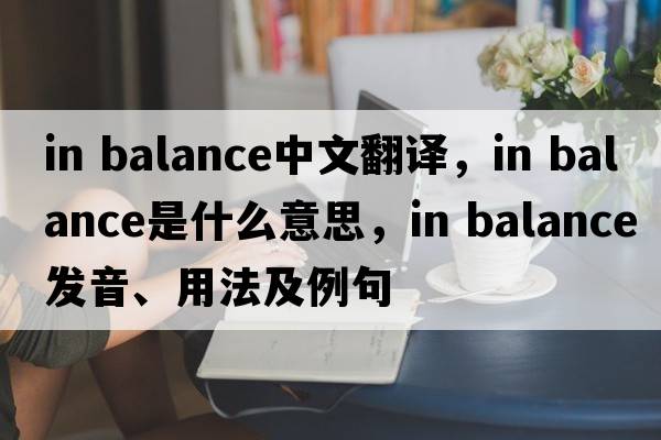 in balance中文翻譯，in balance是什么意思，in balance發(fā)音、用法及例句