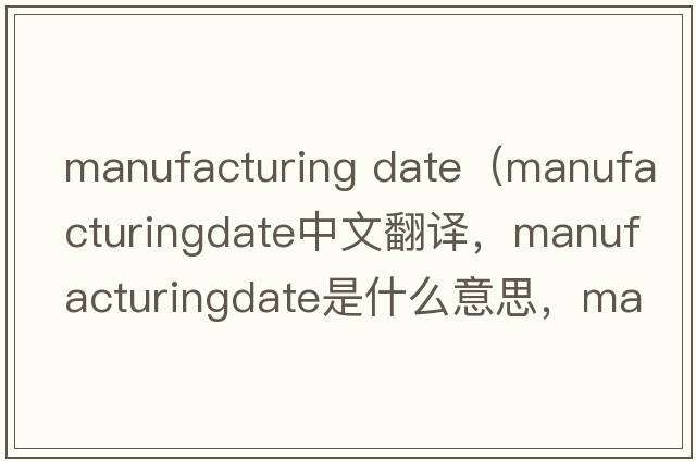 manufacturing date（manufacturingdate中文翻譯，manufacturingdate是什么意思，manufacturingdate發(fā)音、用法及例句）