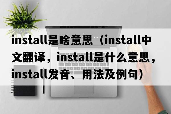 install是啥意思（install中文翻譯，install是什么意思，install發(fā)音、用法及例句）