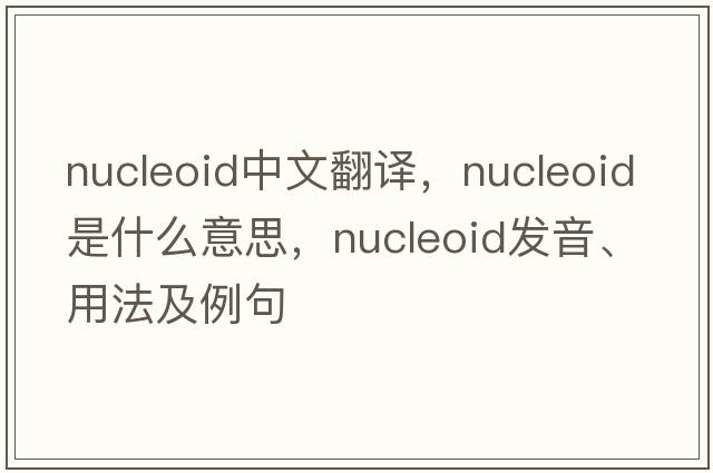 nucleoid中文翻譯，nucleoid是什么意思，nucleoid發(fā)音、用法及例句