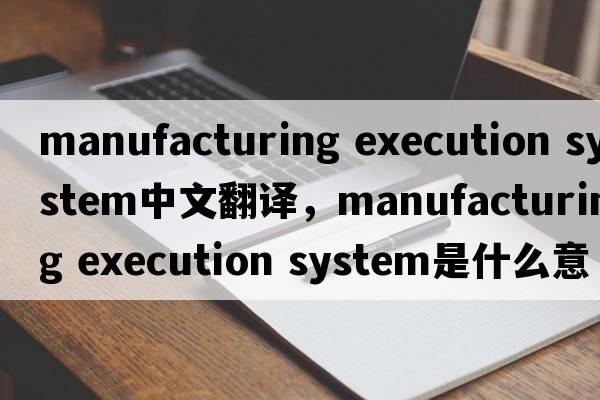 manufacturing execution system中文翻譯，manufacturing execution system是什么意思，manufacturing execution syste