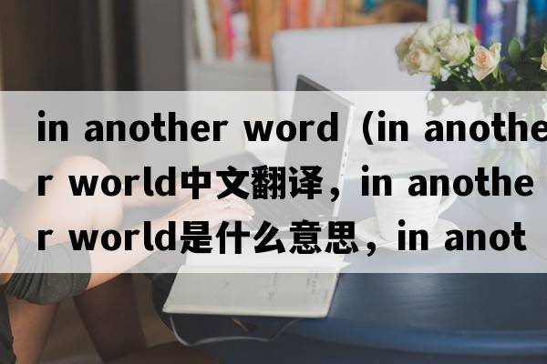 in another word（in another world中文翻譯，in another world是什么意思，in another world發(fā)音、用法及例句）