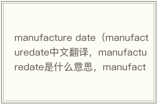 manufacture date（manufacturedate中文翻譯，manufacturedate是什么意思，manufacturedate發(fā)音、用法及例句）