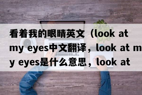 看著(zhù)我的眼睛英文（look at my eyes中文翻譯，look at my eyes是什么意思，look at my eyes發(fā)音、用法及例句）