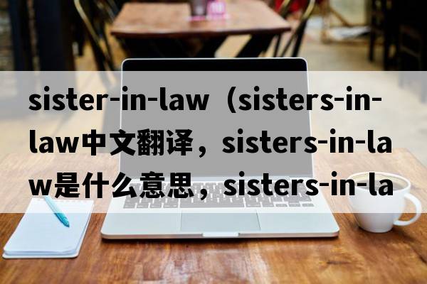 sister-in-law（sisters-in-law中文翻譯，sisters-in-law是什么意思，sisters-in-law發(fā)音、用法及例句）