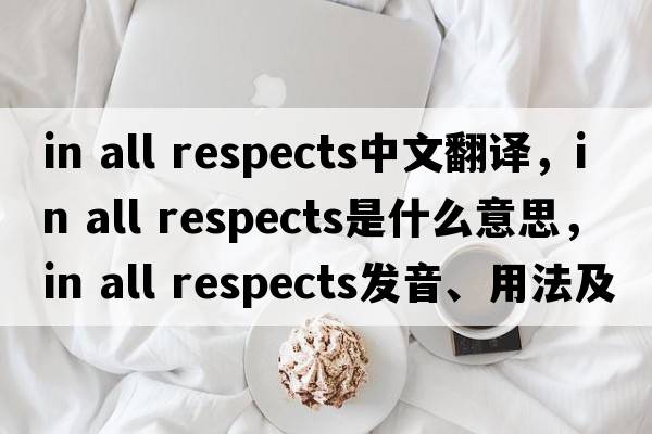in all respects中文翻譯，in all respects是什么意思，in all respects發(fā)音、用法及例句