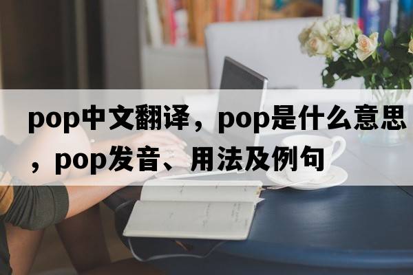 pop中文翻譯，pop是什么意思，pop發(fā)音、用法及例句