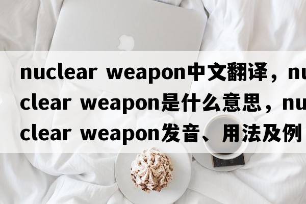 nuclear weapon中文翻譯，nuclear weapon是什么意思，nuclear weapon發(fā)音、用法及例句