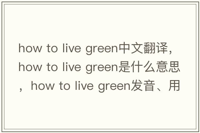 how to live green中文翻譯，how to live green是什么意思，how to live green發(fā)音、用法及例句