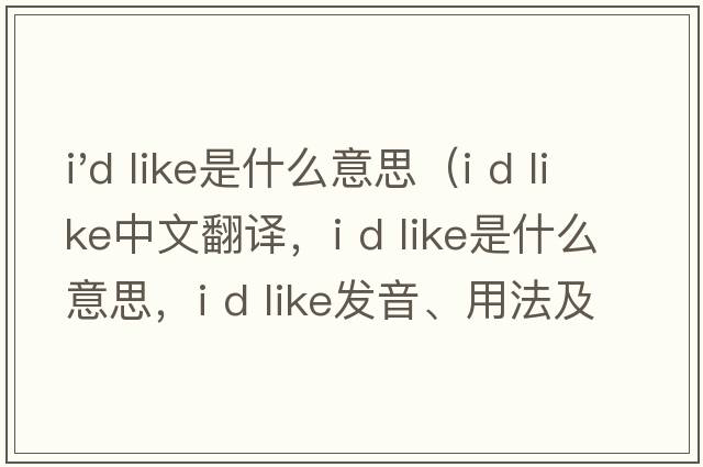 i'd like是什么意思（i d like中文翻譯，i d like是什么意思，i d like發(fā)音、用法及例句）
