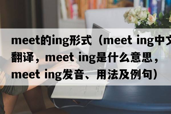 meet的ing形式（meet ing中文翻譯，meet ing是什么意思，meet ing發(fā)音、用法及例句）