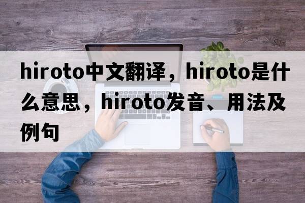 hiroto中文翻譯，hiroto是什么意思，hiroto發(fā)音、用法及例句