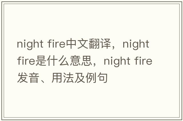 night fire中文翻譯，night fire是什么意思，night fire發(fā)音、用法及例句
