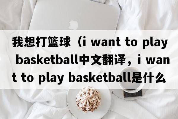 我想打籃球（i want to play basketball中文翻譯，i want to play basketball是什么意思，i want to play basketball發(fā)音、用法及例句