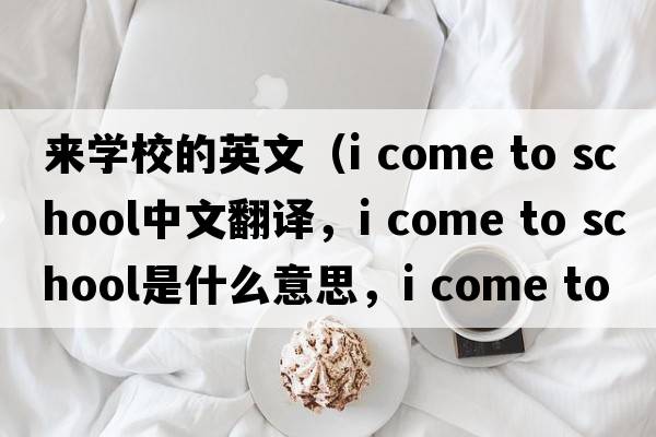 來(lái)學(xué)校的英文（i come to school中文翻譯，i come to school是什么意思，i come to school發(fā)音、用法及例句）