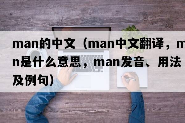 man的中文（man中文翻譯，man是什么意思，man發(fā)音、用法及例句）