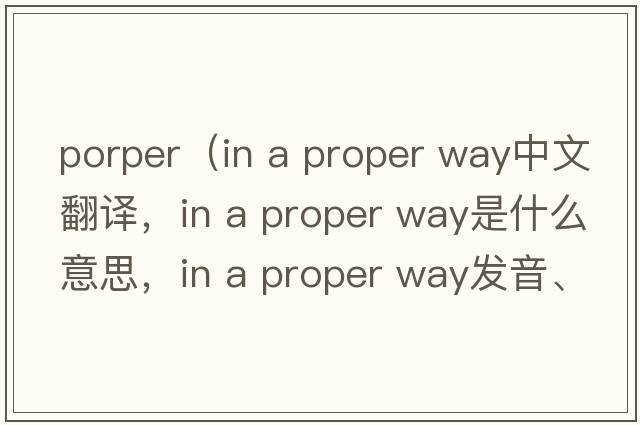 porper（in a proper way中文翻譯，in a proper way是什么意思，in a proper way發(fā)音、用法及例句）