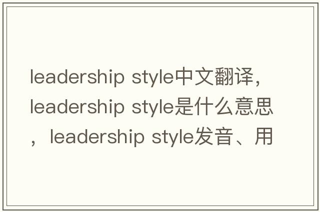 leadership style中文翻譯，leadership style是什么意思，leadership style發(fā)音、用法及例句