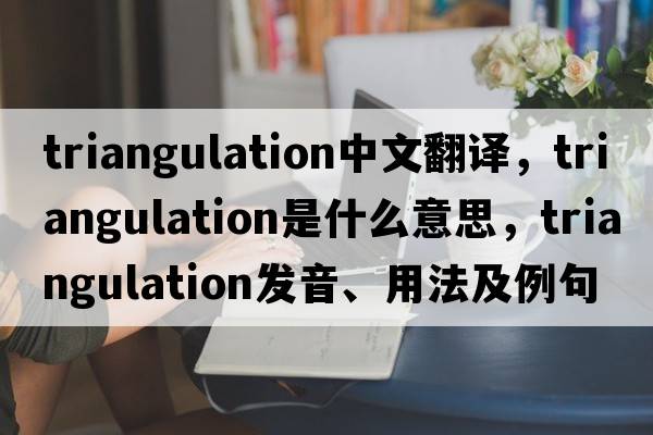 triangulation中文翻譯，triangulation是什么意思，triangulation發(fā)音、用法及例句