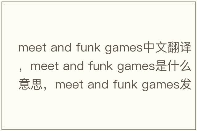 meet and funk games中文翻譯，meet and funk games是什么意思，meet and funk games發(fā)音、用法及例句