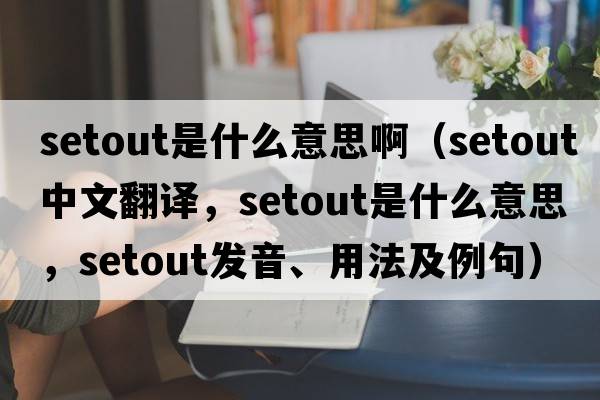 setout是什么意思?。╯etout中文翻譯，setout是什么意思，setout發(fā)音、用法及例句）