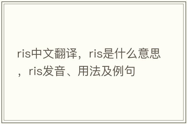 ris中文翻譯，ris是什么意思，ris發(fā)音、用法及例句