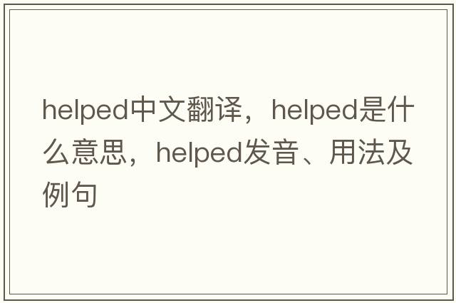 helped中文翻譯，helped是什么意思，helped發(fā)音、用法及例句