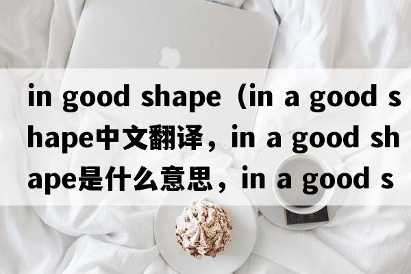 in good shape（in a good shape中文翻譯，in a good shape是什么意思，in a good shape發(fā)音、用法及例句）