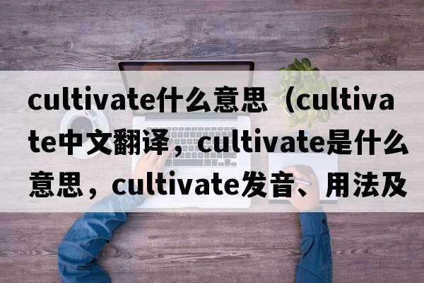 cultivate什么意思（cultivate中文翻譯，cultivate是什么意思，cultivate發(fā)音、用法及例句）