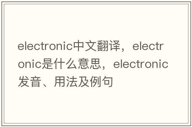 electronic中文翻譯，electronic是什么意思，electronic發(fā)音、用法及例句