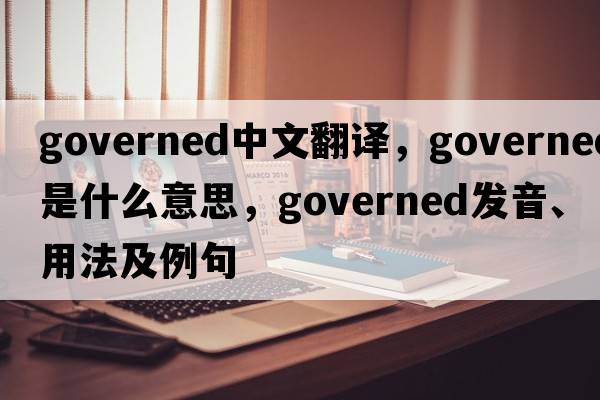 governed中文翻譯，governed是什么意思，governed發(fā)音、用法及例句
