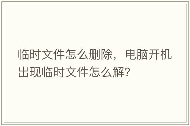 臨時(shí)文件怎么刪除，電腦開(kāi)機出現臨時(shí)文件怎么解？