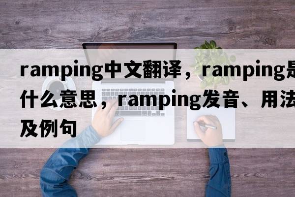ramping中文翻譯，ramping是什么意思，ramping發(fā)音、用法及例句