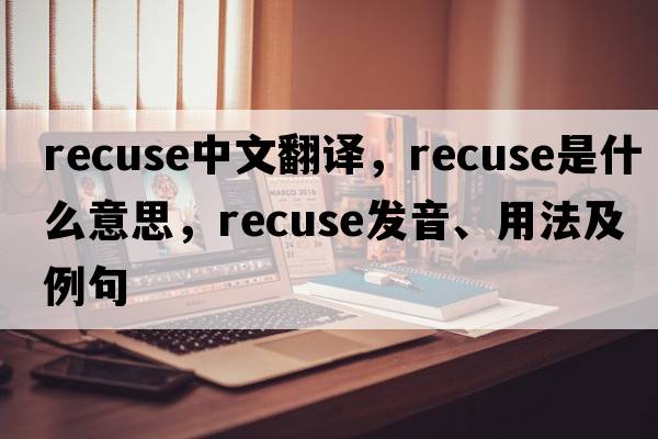 recuse中文翻譯，recuse是什么意思，recuse發(fā)音、用法及例句