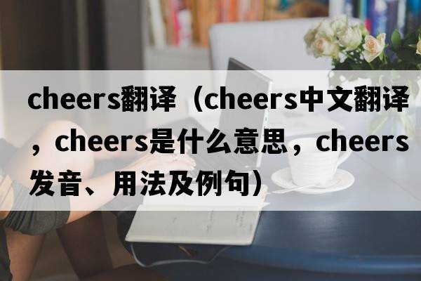 cheers翻譯（cheers中文翻譯，cheers是什么意思，cheers發(fā)音、用法及例句）