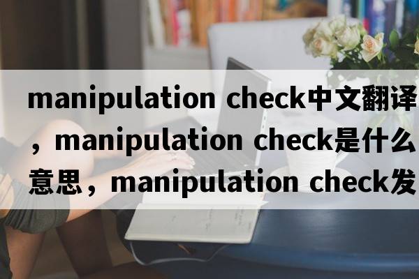 manipulation check中文翻譯，manipulation check是什么意思，manipulation check發(fā)音、用法及例句