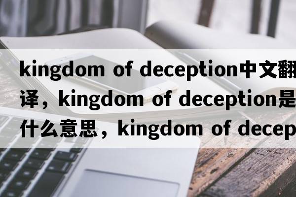 kingdom of deception中文翻譯，kingdom of deception是什么意思，kingdom of deception發(fā)音、用法及例句