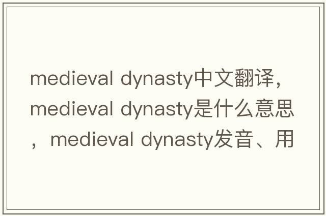 medieval dynasty中文翻譯，medieval dynasty是什么意思，medieval dynasty發(fā)音、用法及例句