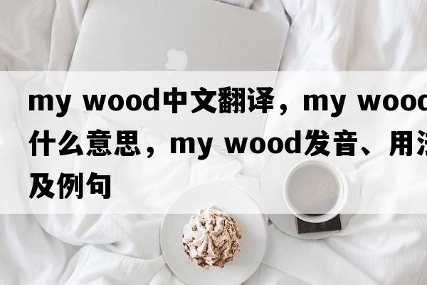 my wood中文翻譯，my wood是什么意思，my wood發(fā)音、用法及例句