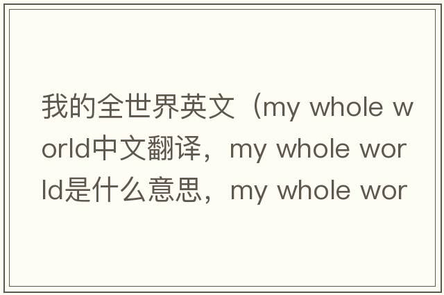 我的全世界英文（my whole world中文翻譯，my whole world是什么意思，my whole world發(fā)音、用法及例句）
